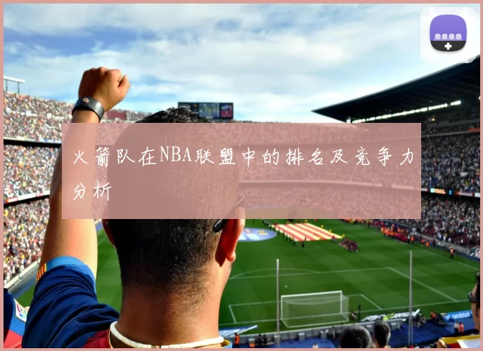 火箭队在NBA联盟中的排名及竞争力分析