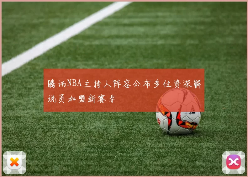 腾讯NBA主持人阵容公布多位资深解说员加盟新赛季