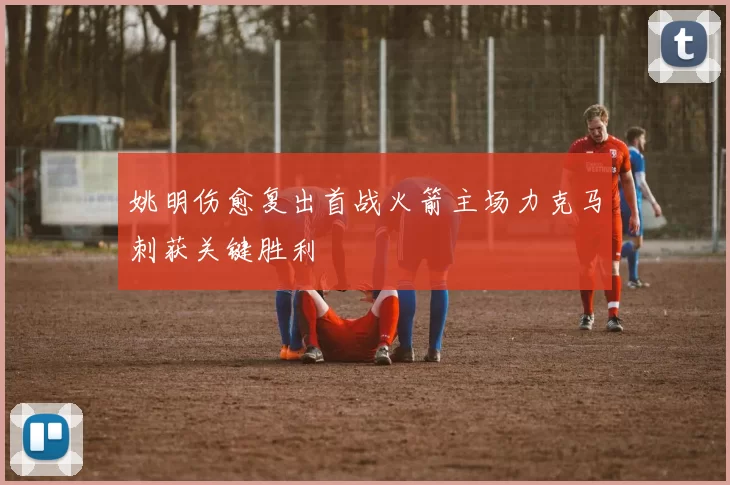 姚明伤愈复出首战火箭主场力克马刺获关键胜利