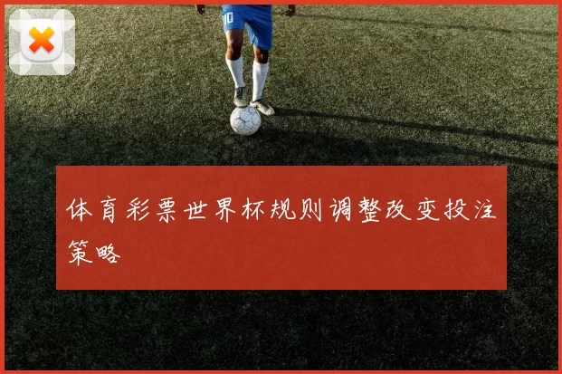 体育彩票世界杯规则调整改变投注策略