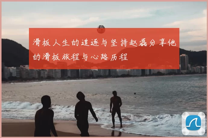 滑板人生的追逐与坚持赵磊分享他的滑板旅程与心路历程