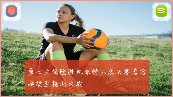 勇士主场险胜凯尔特人总决赛悬念延续至抢七大战