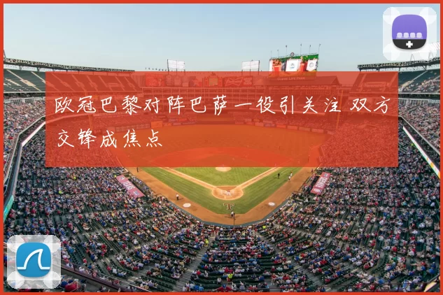欧冠巴黎对阵巴萨一役引关注 双方交锋成焦点