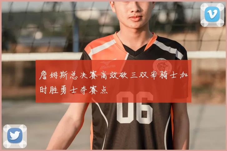 詹姆斯总决赛高效砍三双率骑士加时胜勇士夺赛点