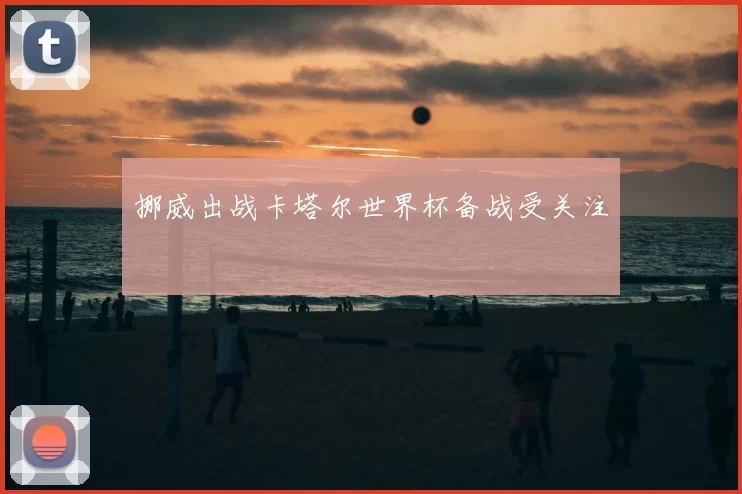 挪威出战卡塔尔世界杯备战受关注