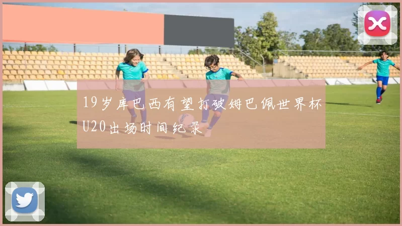 19岁库巴西有望打破姆巴佩世界杯U20出场时间纪录