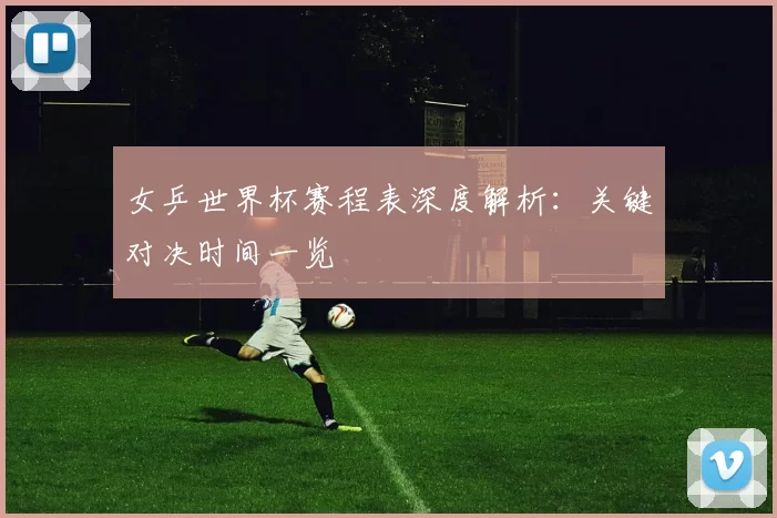女乒世界杯赛程表深度解析：关键对决时间一览