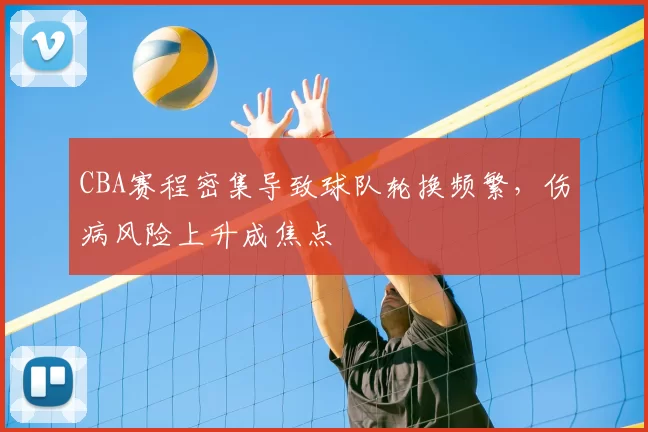 CBA赛程密集导致球队轮换频繁,伤病风险上升成焦点