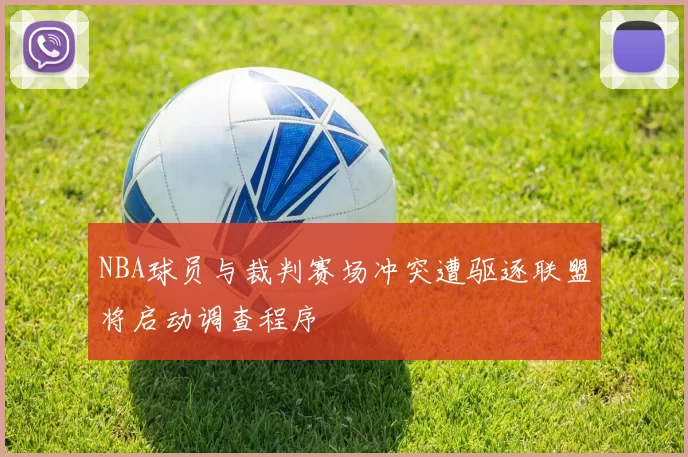 NBA球员与裁判赛场冲突遭驱逐联盟将启动调查程序