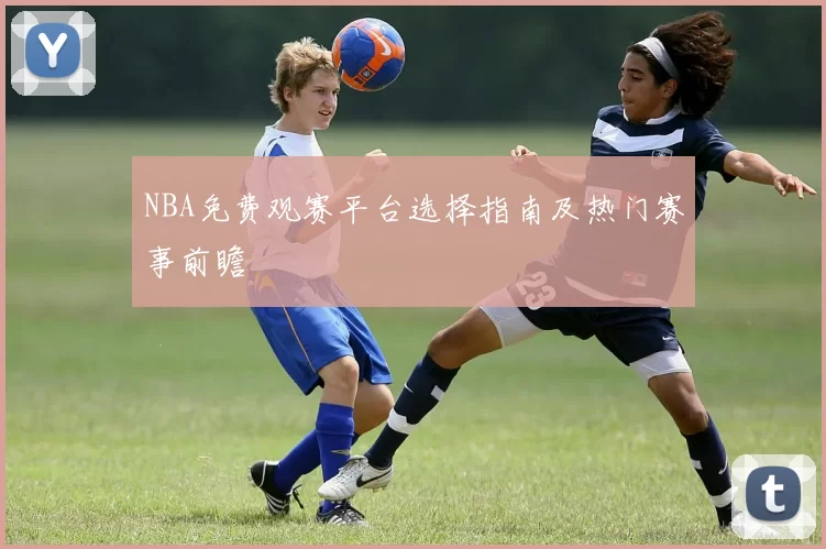 NBA免费观赛平台选择指南及热门赛事前瞻