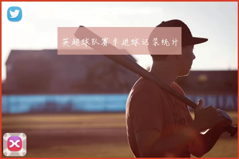 英超球队赛季进球记录统计