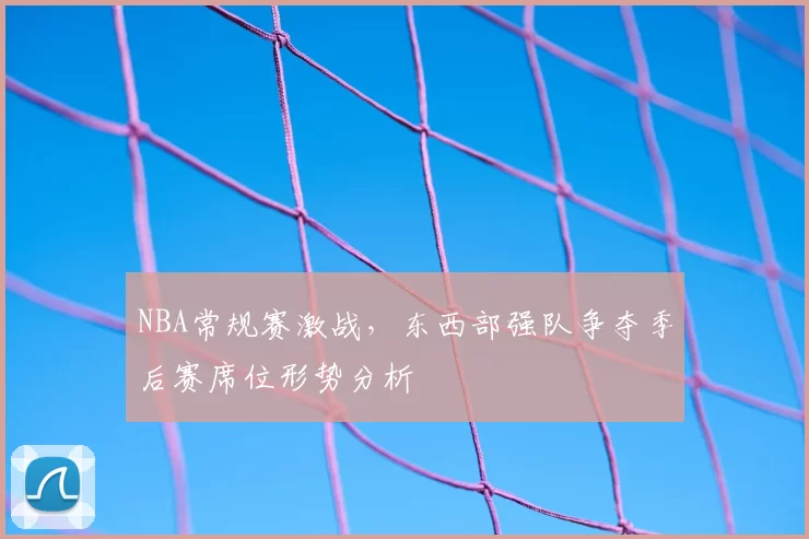 NBA常规赛激战,东西部强队争夺季后赛席位形势分析