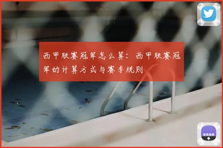 西甲联赛冠军怎么算：西甲联赛冠军的计算方式与赛季规则