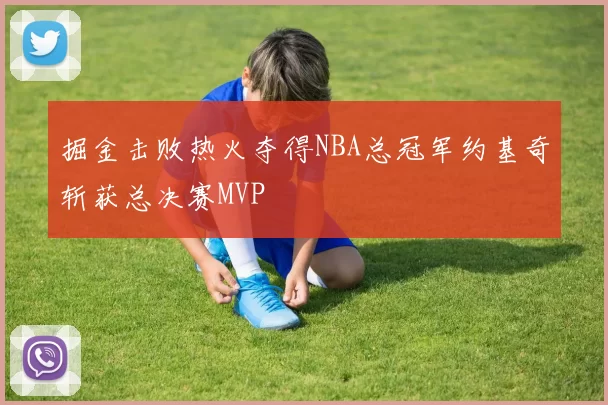 掘金击败热火夺得NBA总冠军约基奇斩获总决赛MVP