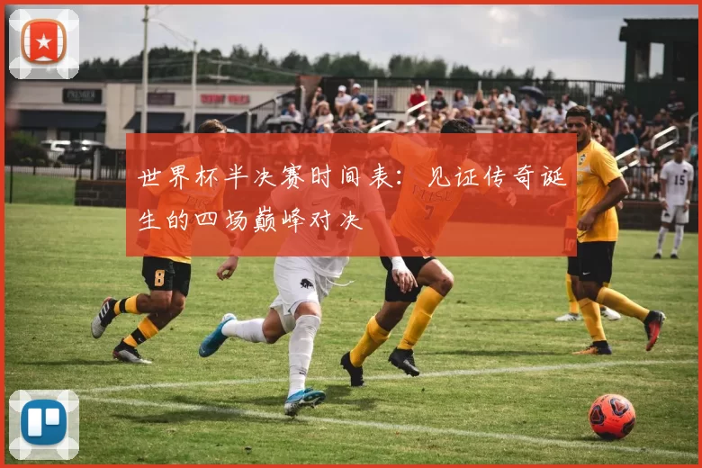 世界杯半决赛时间表:见证传奇诞生的四场巅峰对决