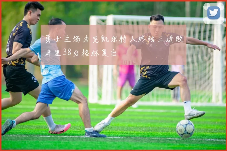 勇士主场力克凯尔特人终结三连败库里38分格林复出