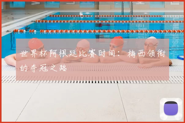 世界杯阿根廷比赛时间：梅西领衔的夺冠之路