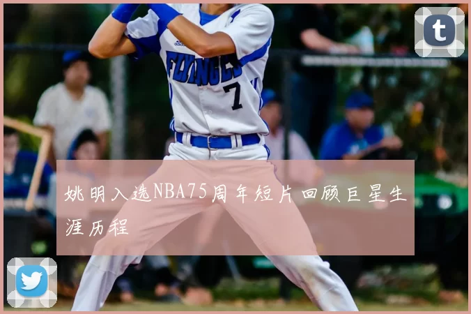 姚明入选NBA75周年短片回顾巨星生涯历程