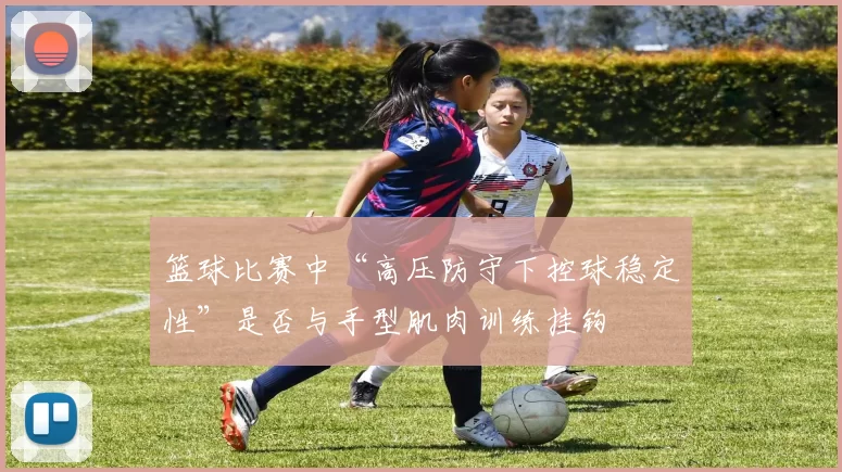 篮球比赛中“高压防守下控球稳定性”是否与手型肌肉训练挂钩