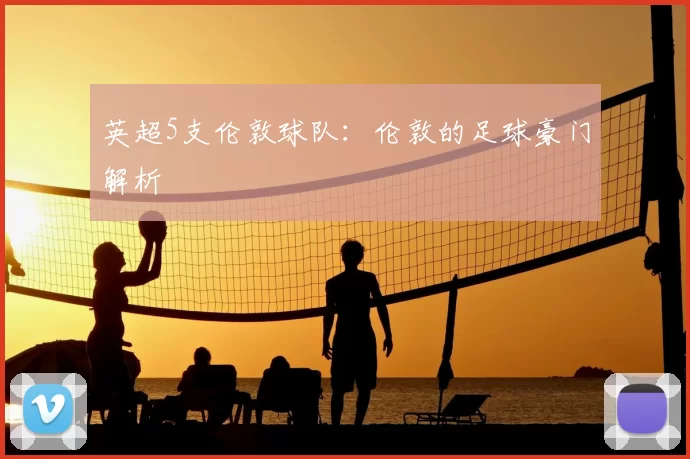 英超5支伦敦球队：伦敦的足球豪门解析