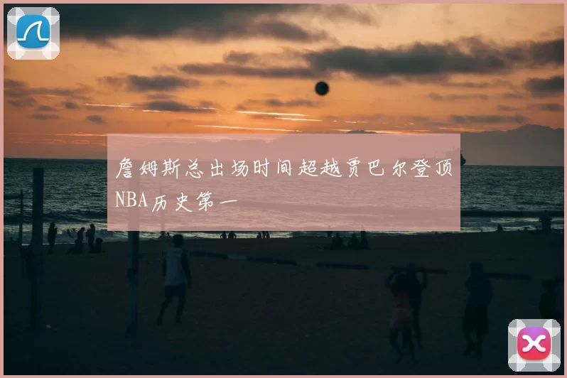 詹姆斯总出场时间超越贾巴尔登顶NBA历史第一