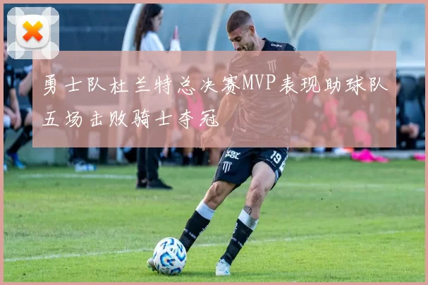 勇士队杜兰特总决赛MVP表现助球队五场击败骑士夺冠