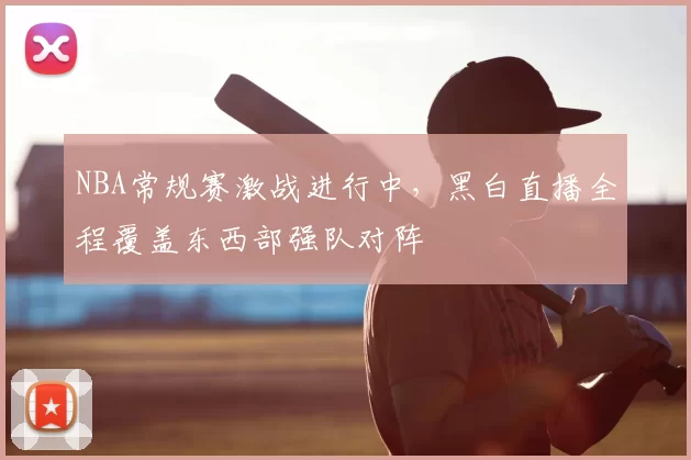 NBA常规赛激战进行中,黑白直播全程覆盖东西部强队对阵