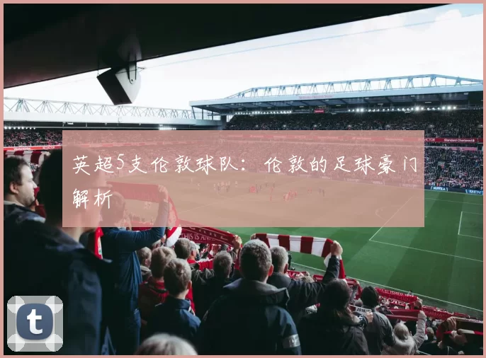 英超5支伦敦球队：伦敦的足球豪门解析