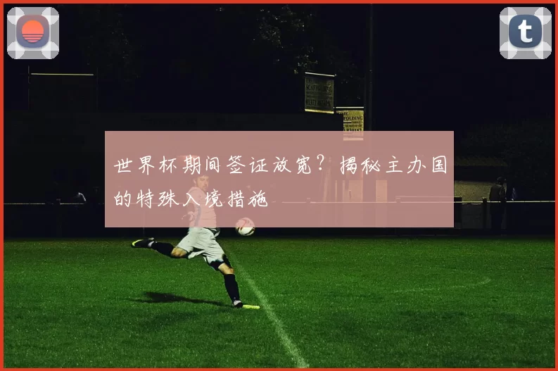 世界杯期间签证放宽?揭秘主办国的特殊入境措施