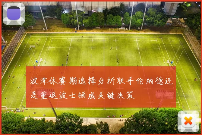波津休赛期选择分析联手伦纳德还是重返波士顿成关键决策