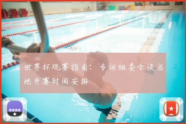 世界杯观赛指南:专访组委会谈当地开赛时间安排