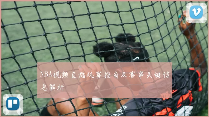 NBA视频直播观赛指南及赛事关键信息解析