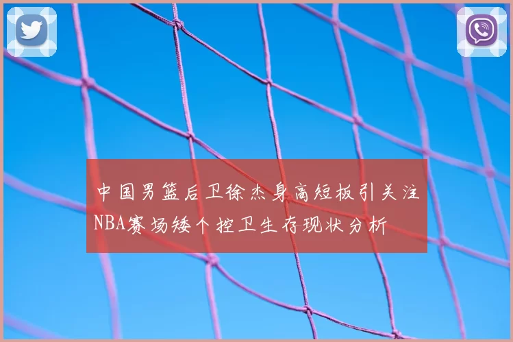 中国男篮后卫徐杰身高短板引关注NBA赛场矮个控卫生存现状分析