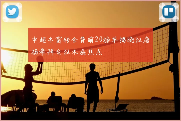 中超冬窗转会费前20榜单揭晓拉唐杨希拜合拉木成焦点