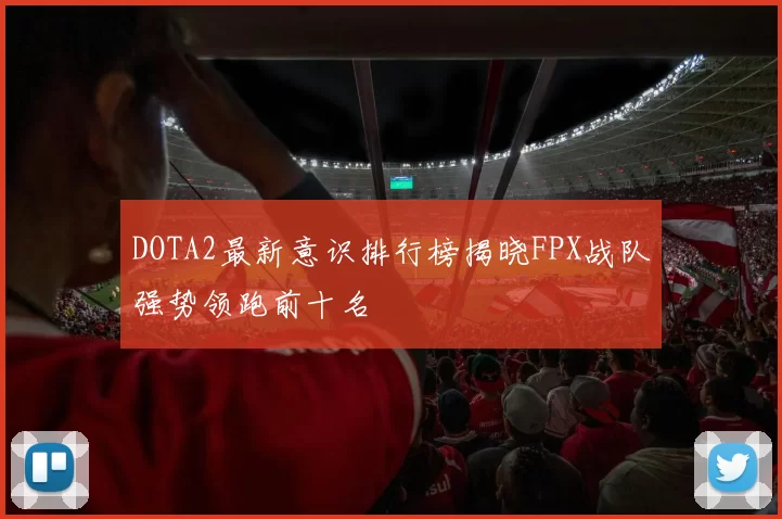 DOTA2最新意识排行榜揭晓FPX战队强势领跑前十名