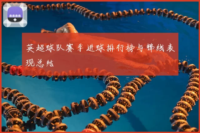 英超球队赛季进球排行榜与锋线表现总结