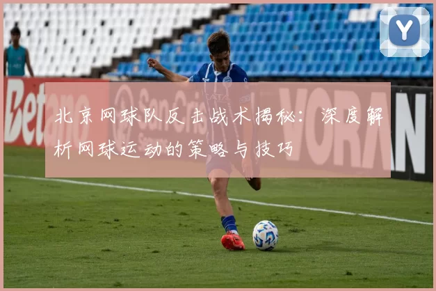北京网球队反击战术揭秘：深度解析网球运动的策略与技巧