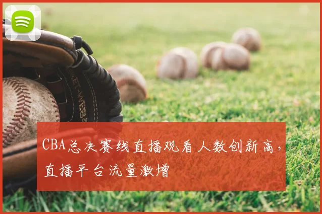 CBA总决赛线直播观看人数创新高，直播平台流量激增