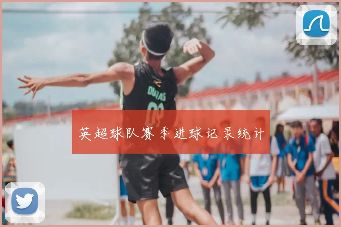 英超球队赛季进球记录统计