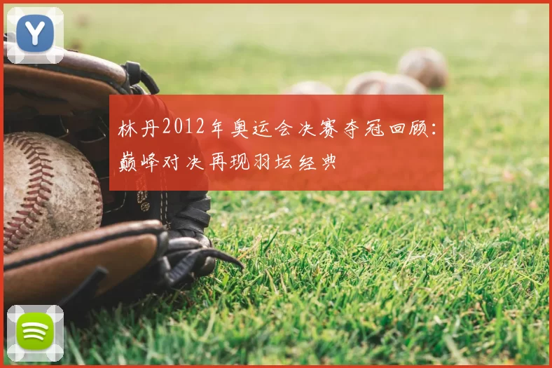 林丹2012年奥运会决赛夺冠回顾：巅峰对决再现羽坛经典
