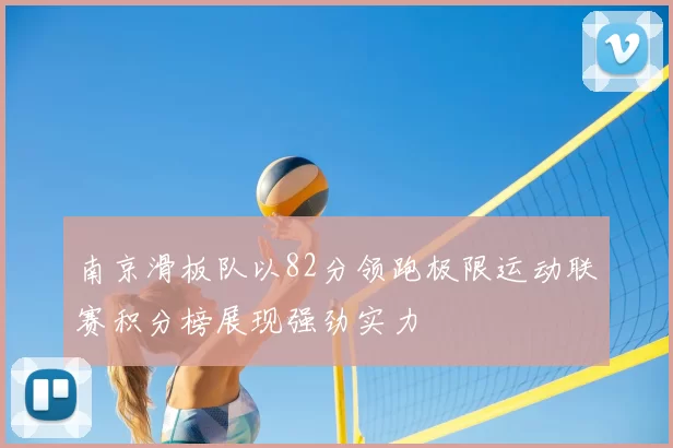 南京滑板队以82分领跑极限运动联赛积分榜展现强劲实力