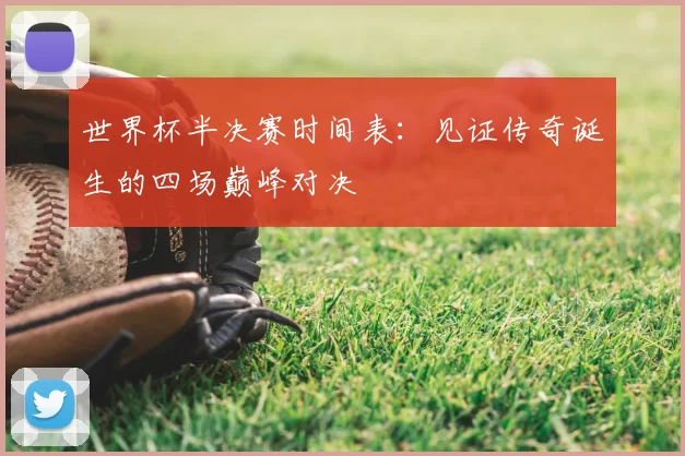 世界杯半决赛时间表:见证传奇诞生的四场巅峰对决