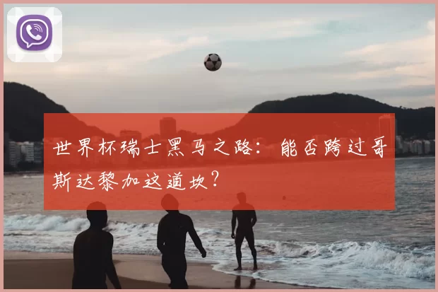 世界杯瑞士黑马之路：能否跨过哥斯达黎加这道坎？