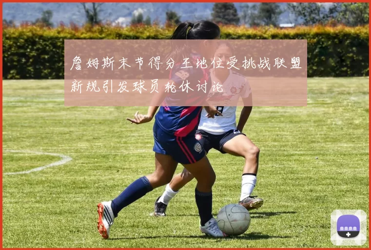 詹姆斯末节得分王地位受挑战联盟新规引发球员轮休讨论