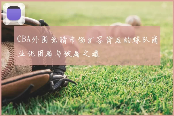 CBA外围竞猜市场扩容背后的球队商业化困局与破局之道