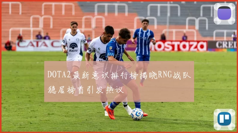 DOTA2最新意识排行榜揭晓RNG战队稳居榜首引发热议