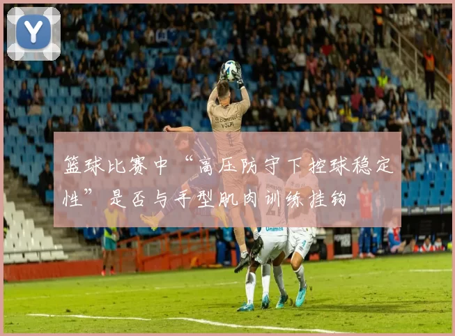 篮球比赛中“高压防守下控球稳定性”是否与手型肌肉训练挂钩