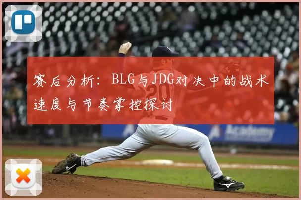 赛后分析：BLG与JDG对决中的战术速度与节奏掌控探讨