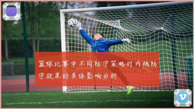 篮球比赛中不同防守策略对内线防守效果的具体影响分析