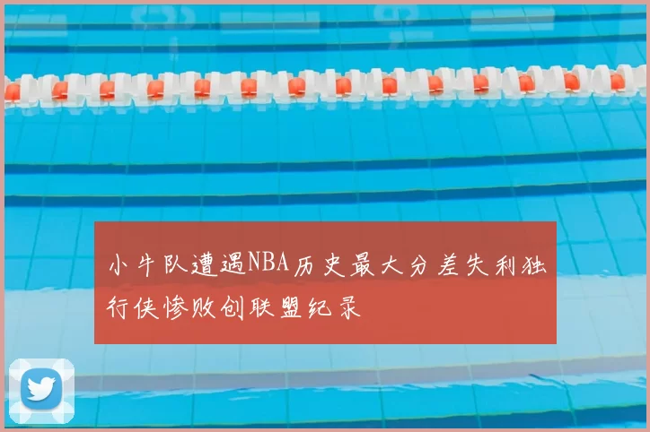 小牛队遭遇NBA历史最大分差失利独行侠惨败创联盟纪录